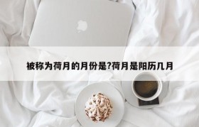 被称为荷月的月份是?荷月是阳历几月